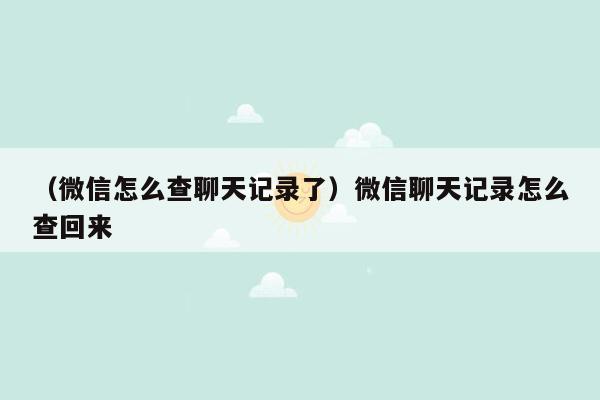 （微信怎么查聊天记录了）微信聊天记录怎么查回来