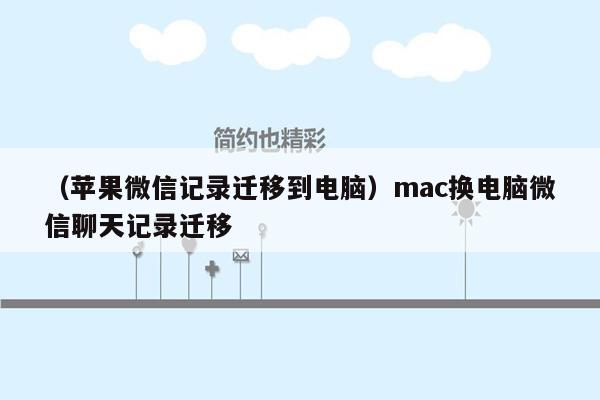 （苹果微信记录迁移到电脑）mac换电脑微信聊天记录迁移