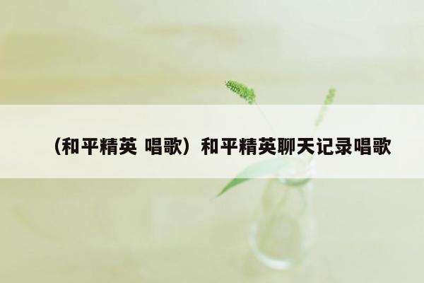 （和平精英 唱歌）和平精英聊天记录唱歌