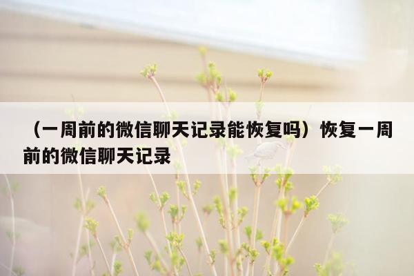 （一周前的微信聊天记录能恢复吗）恢复一周前的微信聊天记录