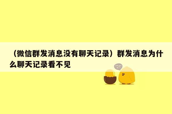 （微信群发消息没有聊天记录）群发消息为什么聊天记录看不见