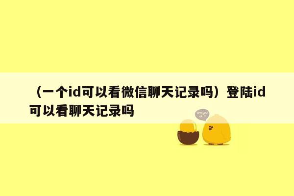 （一个id可以看微信聊天记录吗）登陆id可以看聊天记录吗