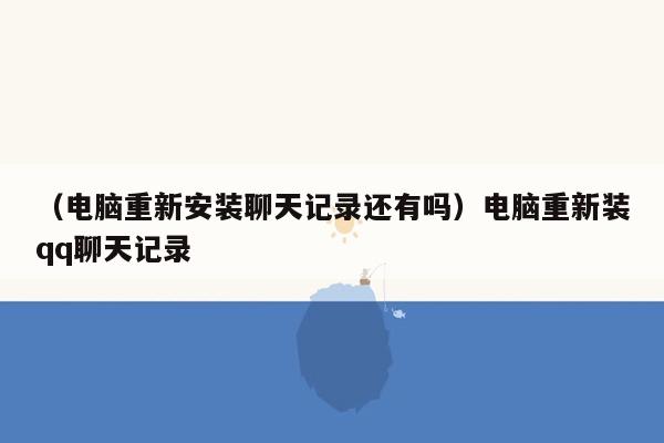 （电脑重新安装聊天记录还有吗）电脑重新装qq聊天记录