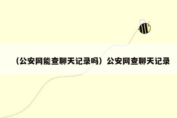 （公安网能查聊天记录吗）公安网查聊天记录