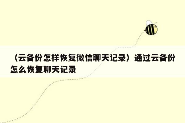 （云备份怎样恢复微信聊天记录）通过云备份怎么恢复聊天记录