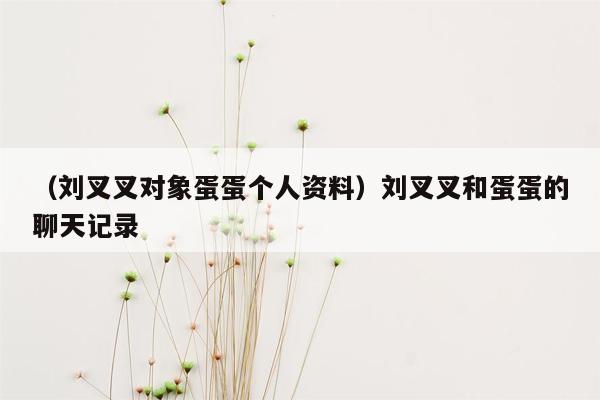 （刘叉叉对象蛋蛋个人资料）刘叉叉和蛋蛋的聊天记录