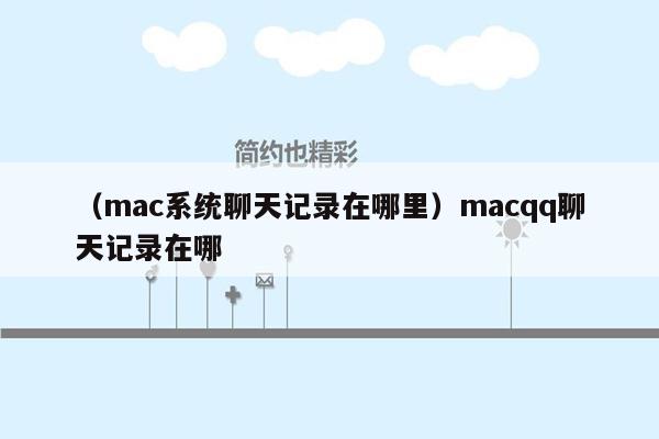 （mac系统聊天记录在哪里）macqq聊天记录在哪