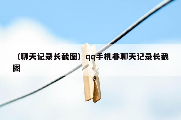 （聊天记录长截图）qq手机非聊天记录长截图