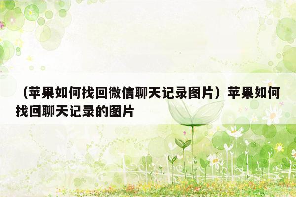 （苹果如何找回微信聊天记录图片）苹果如何找回聊天记录的图片