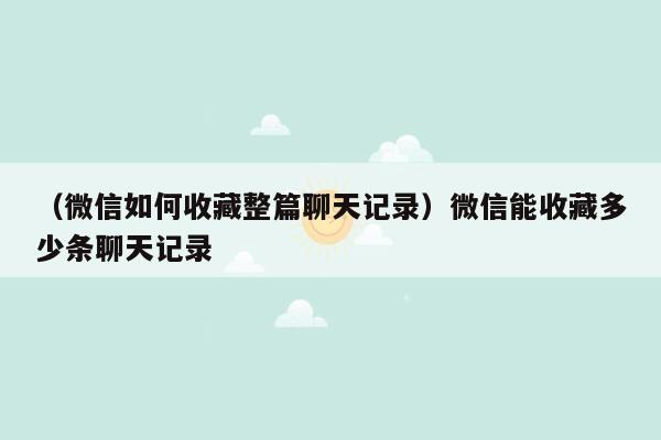 （微信如何收藏整篇聊天记录）微信能收藏多少条聊天记录