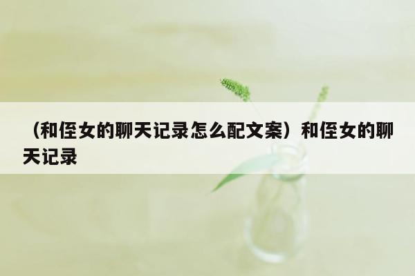 （和侄女的聊天记录怎么配文案）和侄女的聊天记录