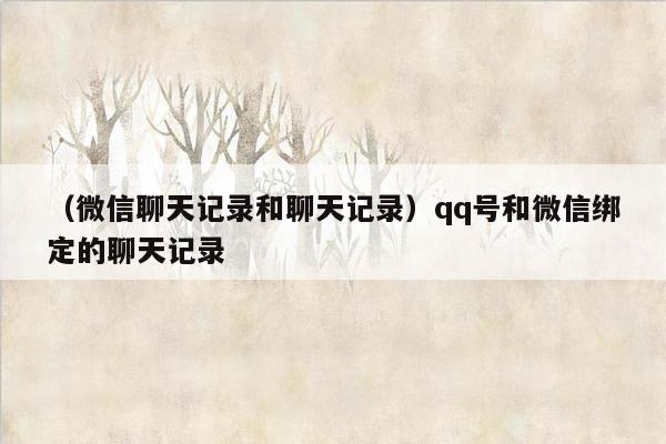 （微信聊天记录和聊天记录）qq号和微信绑定的聊天记录