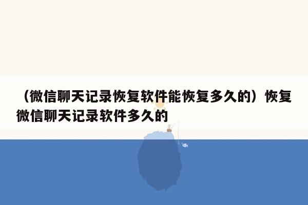 （微信聊天记录恢复软件能恢复多久的）恢复微信聊天记录软件多久的