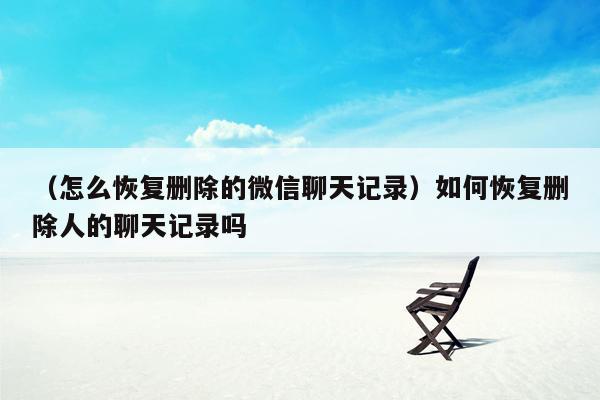 （怎么恢复删除的微信聊天记录）如何恢复删除人的聊天记录吗