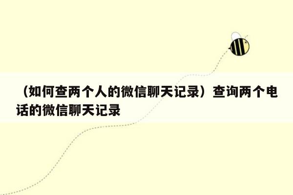 （如何查两个人的微信聊天记录）查询两个电话的微信聊天记录