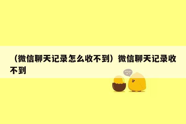 （微信聊天记录怎么收不到）微信聊天记录收不到