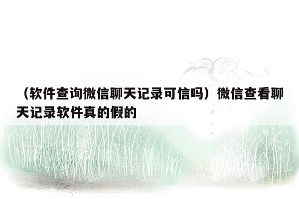 （软件查询微信聊天记录可信吗）微信查看聊天记录软件真的假的