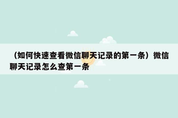 （如何快速查看微信聊天记录的第一条）微信聊天记录怎么查第一条