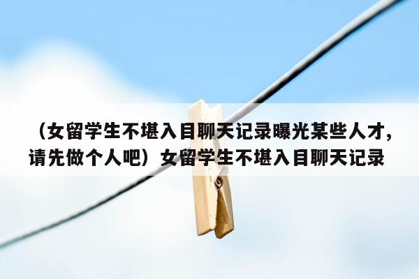 （女留学生不堪入目聊天记录曝光某些人才,请先做个人吧）女留学生不堪入目聊天记录