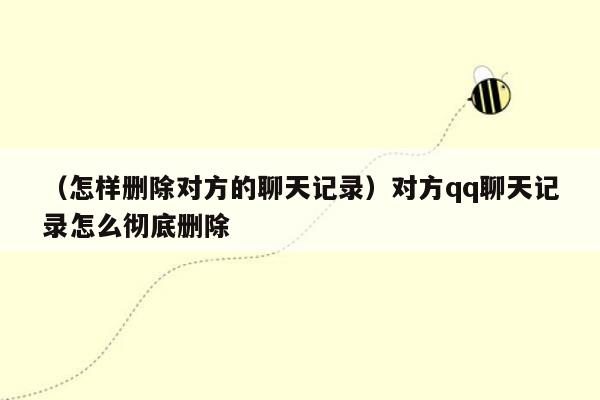 （怎样删除对方的聊天记录）对方qq聊天记录怎么彻底删除