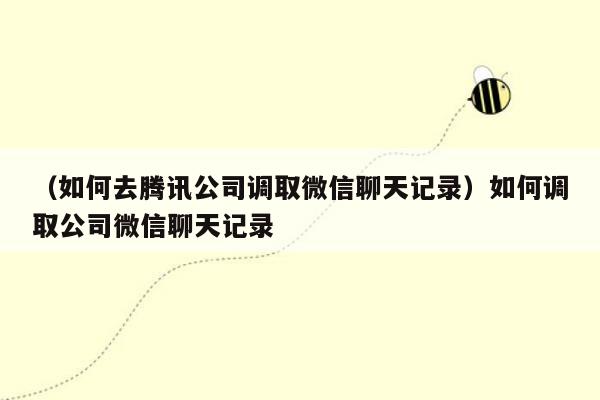 （如何去腾讯公司调取微信聊天记录）如何调取公司微信聊天记录