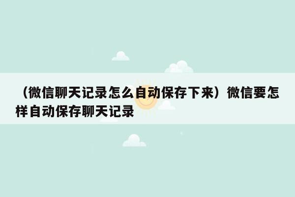 （微信聊天记录怎么自动保存下来）微信要怎样自动保存聊天记录