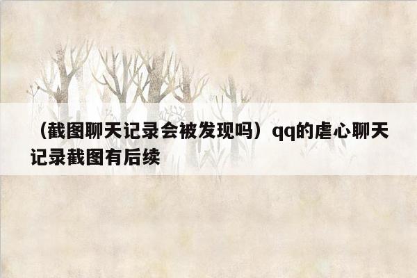 （截图聊天记录会被发现吗）qq的虐心聊天记录截图有后续