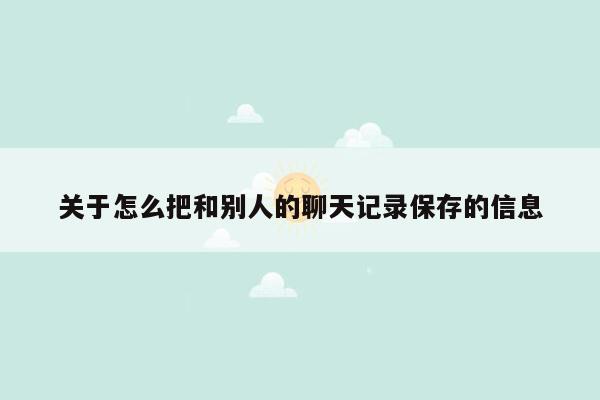 关于怎么把和别人的聊天记录保存的信息