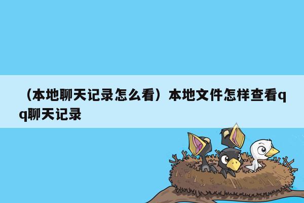 （本地聊天记录怎么看）本地文件怎样查看qq聊天记录