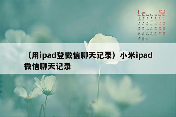 （用ipad登微信聊天记录）小米ipad微信聊天记录