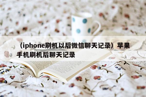 （iphone刷机以后微信聊天记录）苹果手机刷机后聊天记录