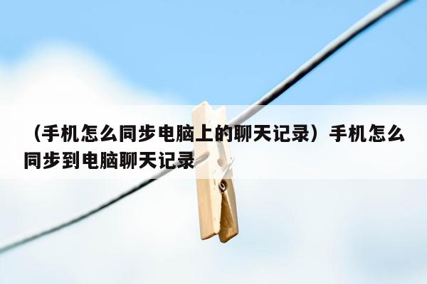 （手机怎么同步电脑上的聊天记录）手机怎么同步到电脑聊天记录