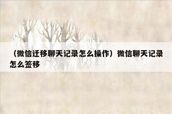 （微信迁移聊天记录怎么操作）微信聊天记录怎么签移