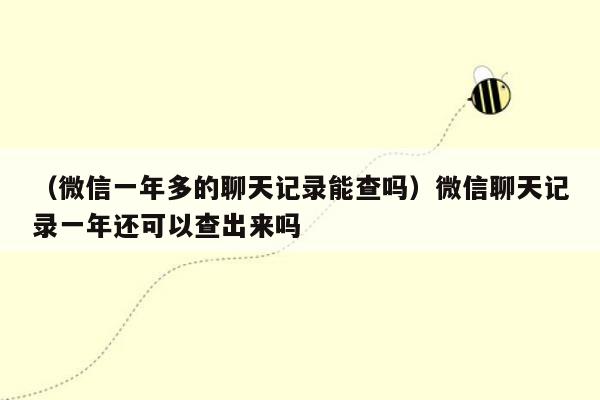 （微信一年多的聊天记录能查吗）微信聊天记录一年还可以查出来吗