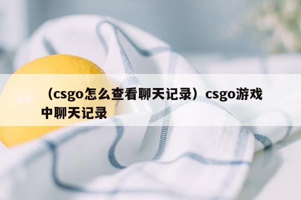 （csgo怎么查看聊天记录）csgo游戏中聊天记录