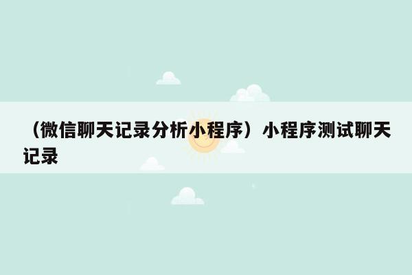 （微信聊天记录分析小程序）小程序测试聊天记录