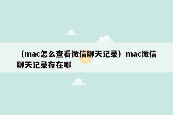 （mac怎么查看微信聊天记录）mac微信聊天记录存在哪