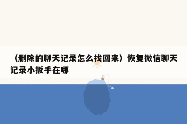 （删除的聊天记录怎么找回来）恢复微信聊天记录小扳手在哪