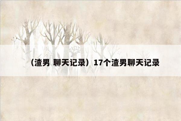 （渣男 聊天记录）17个渣男聊天记录