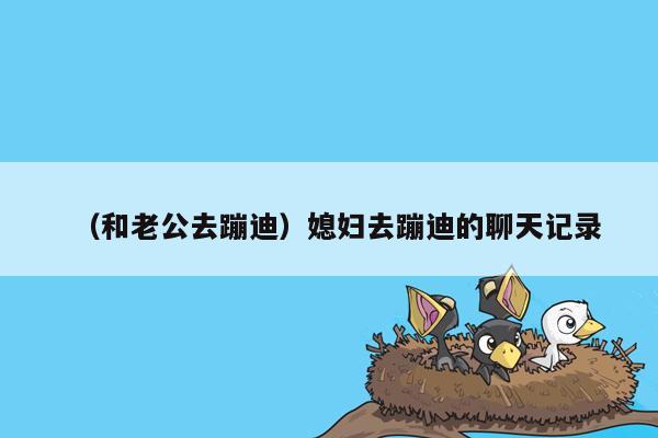 （和老公去蹦迪）媳妇去蹦迪的聊天记录