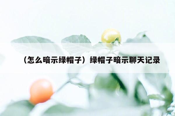 （怎么暗示绿帽子）绿帽子暗示聊天记录