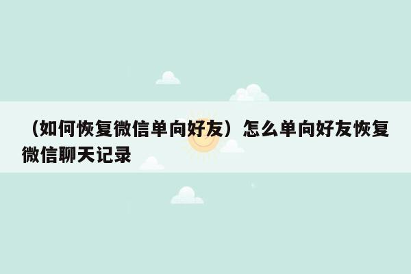 （如何恢复微信单向好友）怎么单向好友恢复微信聊天记录