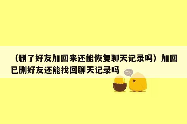 （删了好友加回来还能恢复聊天记录吗）加回已删好友还能找回聊天记录吗