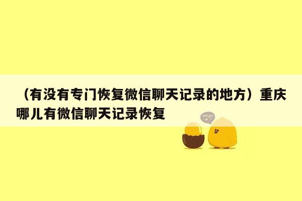 （有没有专门恢复微信聊天记录的地方）重庆哪儿有微信聊天记录恢复