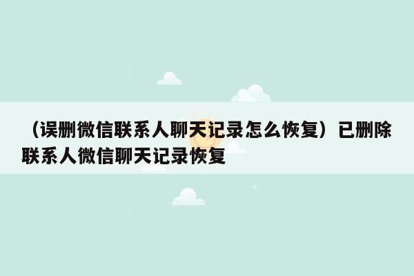 （误删微信联系人聊天记录怎么恢复）已删除联系人微信聊天记录恢复