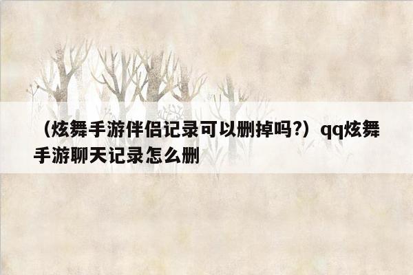 （炫舞手游伴侣记录可以删掉吗?）qq炫舞手游聊天记录怎么删