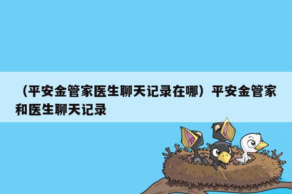 （平安金管家医生聊天记录在哪）平安金管家和医生聊天记录