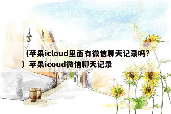 （苹果icloud里面有微信聊天记录吗?）苹果icoud微信聊天记录