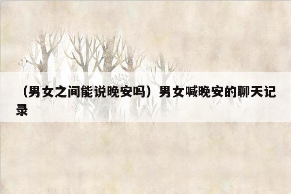 （男女之间能说晚安吗）男女喊晚安的聊天记录