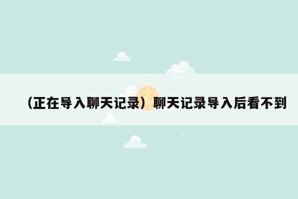 （正在导入聊天记录）聊天记录导入后看不到